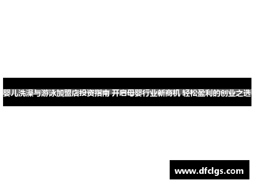 婴儿洗澡与游泳加盟店投资指南 开启母婴行业新商机 轻松盈利的创业之选